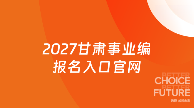 2027甘肃事业编报名入口官网，报名必看招聘流程！