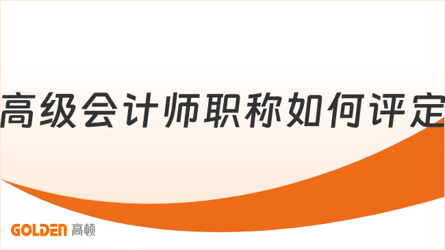 高级会计师职称如何评定?一篇文梳理评审全流程!