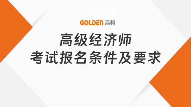 高级经济师考试报名条件及要求一文梳理！速看