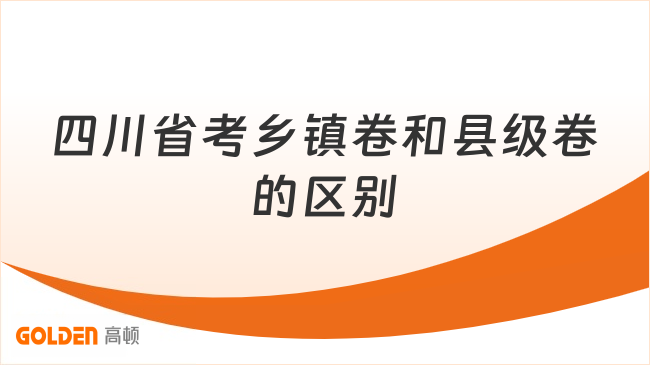 四川省考乡镇卷和县级卷的区别是什么？这4点必须知道！