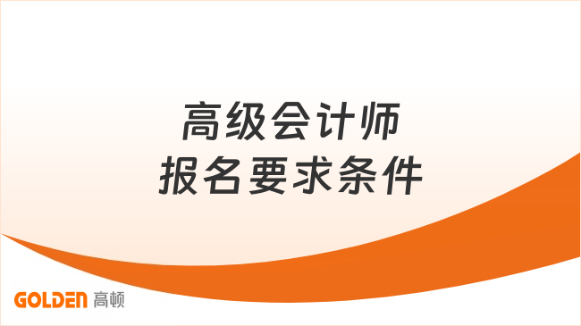 高级会计师报名要求条件有哪些？报考必看！