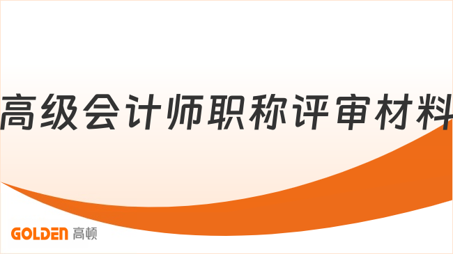 高级会计师职称评审材料需要准备哪些?一文说清要求!