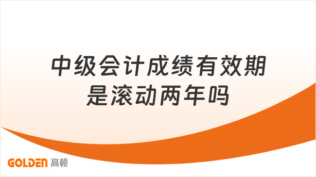 中级会计成绩有效期是滚动两年吗
