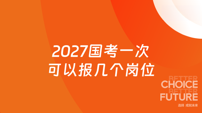 2027国考一次可以报几个岗位？报考岗位填报规则详解！