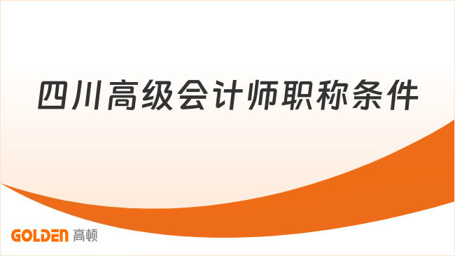 四川高级会计师职称条件是什么?一文了解!