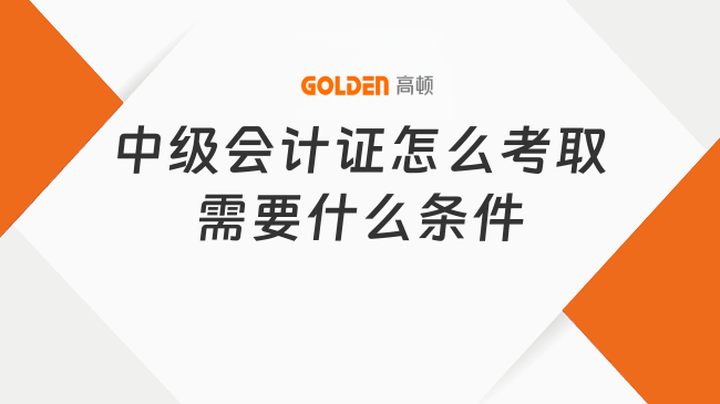 中级会计证怎么考取需要什么条件?含金量高吗?