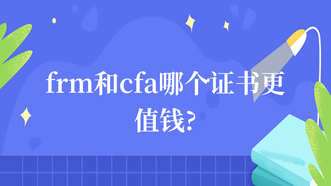 frm和cfa哪個證書更值錢?23年報考必讀