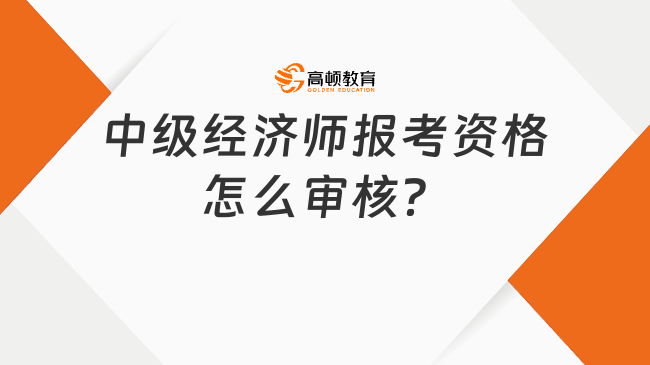 中級(jí)經(jīng)濟(jì)師報(bào)考資格怎么審核？審核什么？