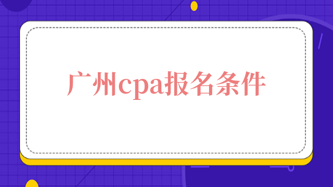 2024年广州cpa报名条件及最新考试要求一览！不能错过！