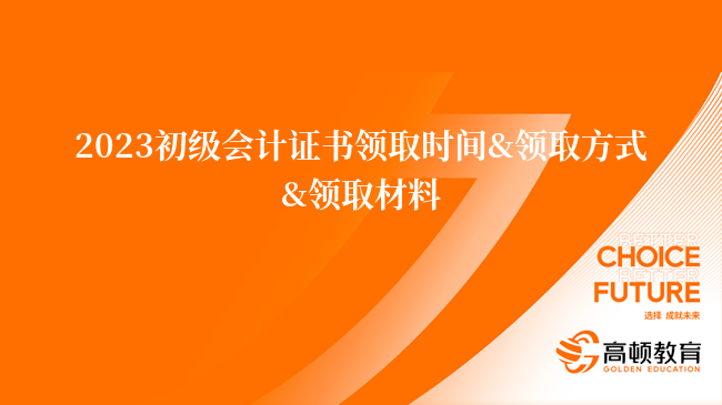 2023初级会计证书领取时间&领取方式&领取材料