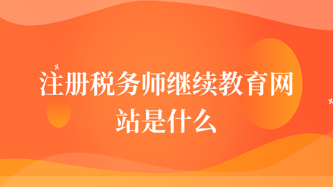 注冊(cè)稅務(wù)師繼續(xù)教育網(wǎng)站是什么？看完你就知道了