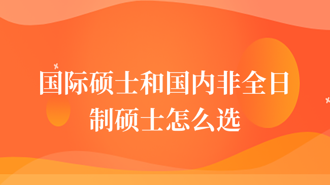 國際碩士和國內(nèi)非全日制碩士怎么選？哪個更好？