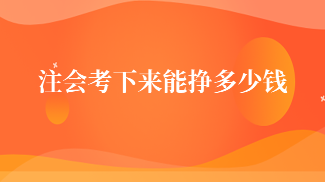 注會考下來能掙多少錢？附注會在不同城市、企業(yè)最新薪資情況