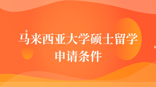 马来西亚大学硕士留学申请条件是什么？考生速进