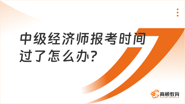 中級(jí)經(jīng)濟(jì)師報(bào)考時(shí)間過(guò)了怎么辦？23年考生注意！