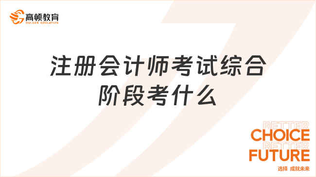 2023注册会计师考试综合阶段考什么？附最新注会综合阶段考试时间安排！