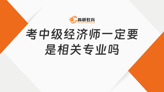 2023年考中级经济师一定要是相关专业吗？