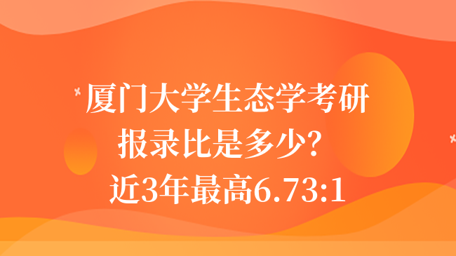 厦门大学生态学考研报录比是多少？近3年最高6.73:1