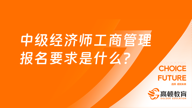 中级经济师工商管理报名要求是什么？详细解析在这里！