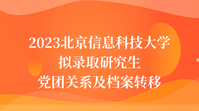 2023北京信息科技大学拟录取研究生党团关系及档案转移