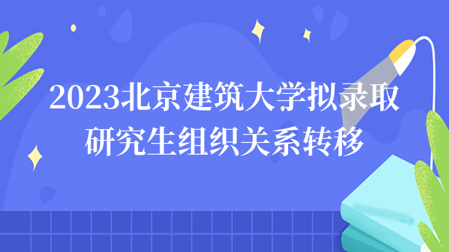 2023北京建筑大学拟录取研究生组织关系转移通知一览！