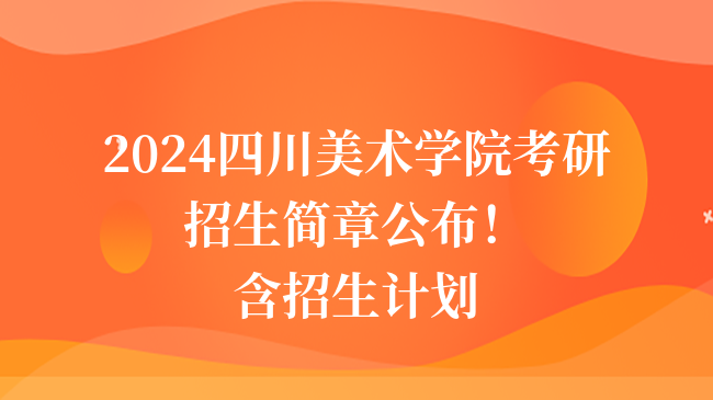 2024四川美术学院考研招生简章公布！含招生计划