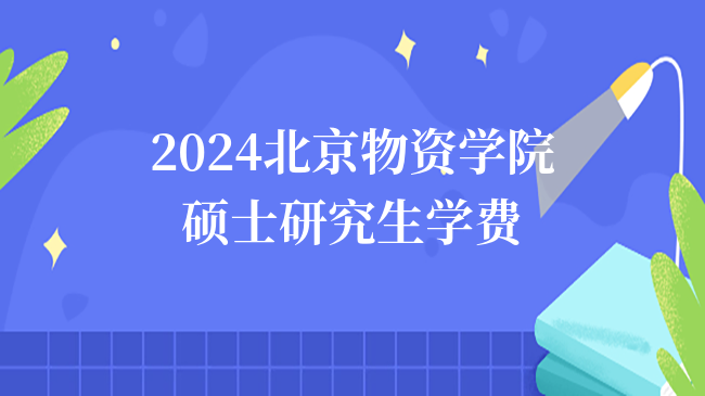2024报考北京物资学院硕士研究生学费是多少？有奖学金