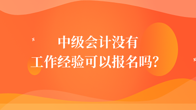 中级会计没有工作经验可以报名吗