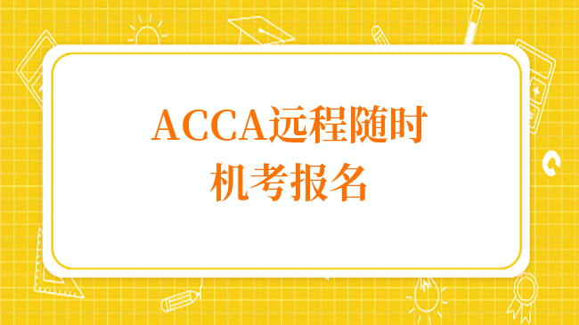 ACCA遠(yuǎn)程隨時(shí)機(jī)考報(bào)名