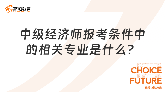 中級(jí)經(jīng)濟(jì)師報(bào)考條件中的相關(guān)專業(yè)是什么？學(xué)姐在線解答！