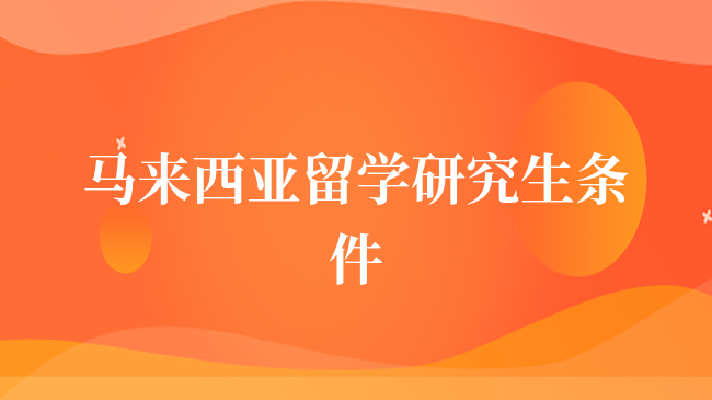 馬來西亞留學(xué)研究生需要滿足哪些條件？點(diǎn)擊查看