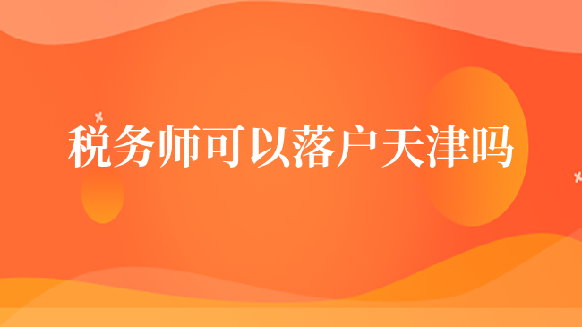 稅務(wù)師可以落戶天津嗎？稅務(wù)師薪資待遇怎么樣？