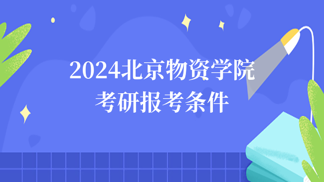 2024北京物資學(xué)院考研報(bào)考條件有哪些？含推免生