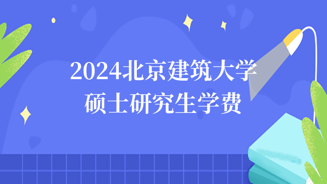 2024報考北京建筑大學碩士研究生學費是多少？有獎學金