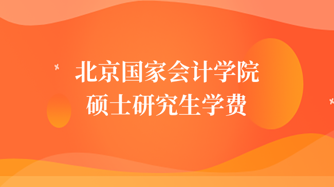 2024报考北京国家会计学院硕士研究生学费是多少？含学制