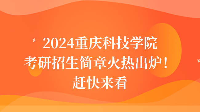 2024重慶科技學(xué)院考研招生簡章火熱出爐！趕快來看