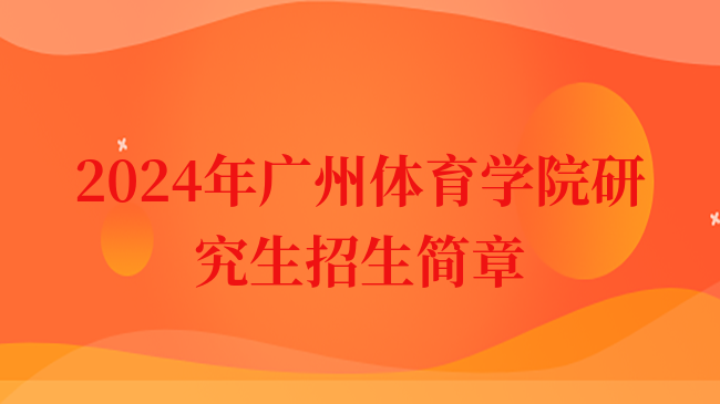 2024年广州体育学院研究生招生简章什么时候公布？