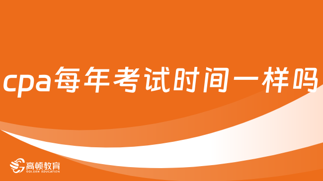 cpa每年考試時(shí)間一樣嗎？附2024年考試時(shí)間安排