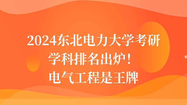 2024东北电力大学考研学科排名出炉！电气工程是王牌