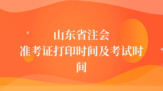 2023山東省注會準考證打印時間及考試時間確定！速看！