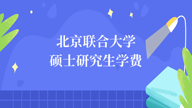 2024報考北京聯(lián)合大學(xué)碩士研究生學(xué)費是多少？最低7000元