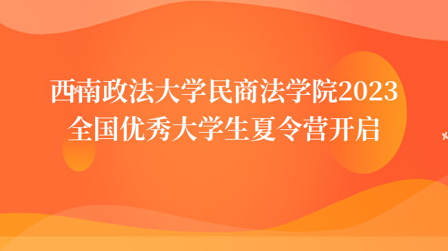 西南政法大学民商法学院2023全国优秀大学生夏令营开启！