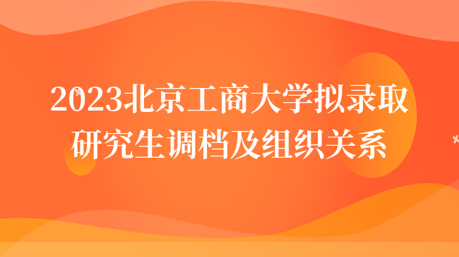 2023北京工商大学拟录取研究生调档及组织关系等事项说明