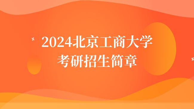 2024北京工商大學(xué)考研招生簡(jiǎn)章公布！含報(bào)考條件