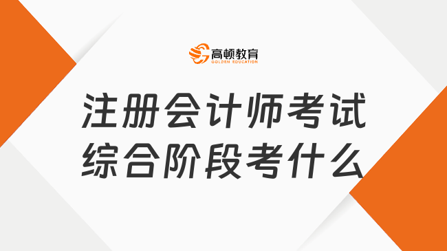 2023注冊(cè)會(huì)計(jì)師考試綜合階段考什么？?jī)H一門(mén)，但很重要！