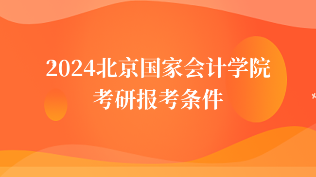 2024北京國家會計(jì)學(xué)院考研報(bào)考條件有哪些？含招生計(jì)劃