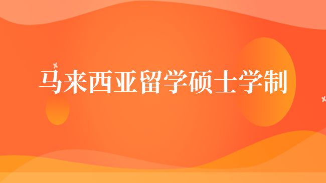 马来西亚留学硕士学制一般几年？考生需了解！