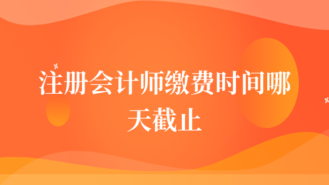 2024年注冊會計師繳費時間哪天截止？6月30日晚8點準(zhǔn)時截止！