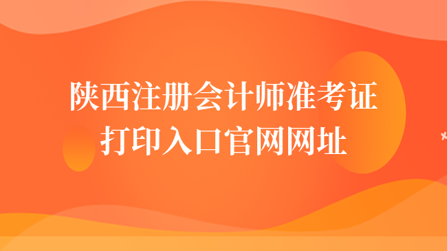 速看！2024年陕西注册会计师准考证打印入口官网网址