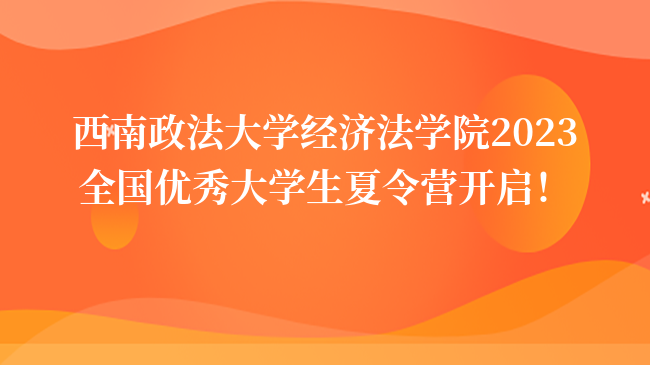 西南政法大學經濟法學院2023全國優(yōu)秀大學生夏令營開啟！